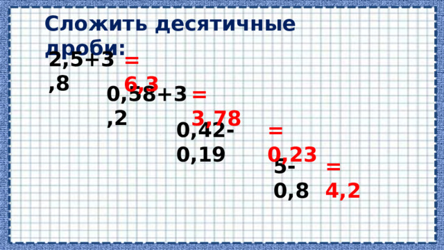 Сложить десятичные дроби: 2,5+3,8 = 6,3 0,58+3,2 = 3,78 0,42-0,19 = 0,23 5-0,8 = 4,2 