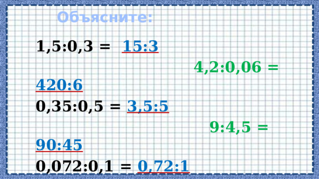 Объясните: 1,5:0,3 = 15:3   4,2:0,06 = 420:6  0,35:0,5 = 3,5:5   9:4,5 = 90:45  0,072:0,1 = 0,72:1  