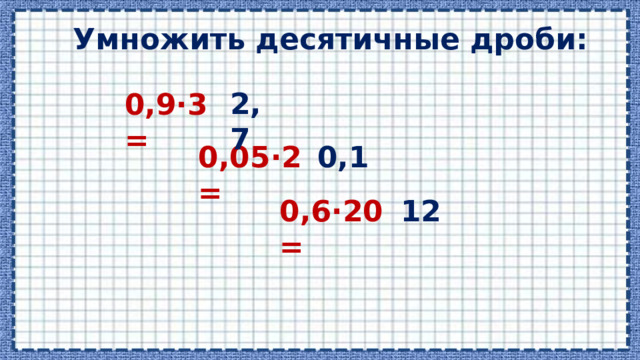 Умножить десятичные дроби: 2,7 0,9·3 = 0,05·2 = 0,1 0,6·20 = 12 