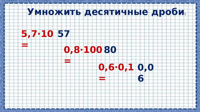 Умножить десятичные дроби : 5,7·10 = 57 0,8·100 = 80 0,6·0,1 = 0,06 