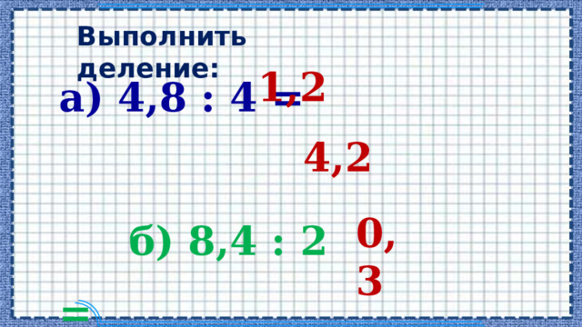 Выполнить деление: а) 4,8 : 4 =  б) 8,4 : 2 =  в) 2,4 : 8 = 1,2 4,2 0,3 