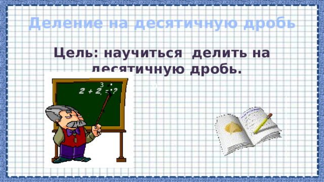 Деление на десятичную дробь Цель: научиться делить на десятичную дробь. : 3, 0 , 