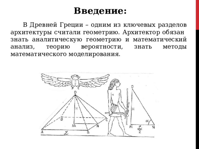Введение :  В Древней Греции – одним из ключевых разделов архитектуры считали геометрию. Архитектор обязан знать аналитическую геометрию и математический анализ, теорию вероятности, знать методы математического моделирования. 