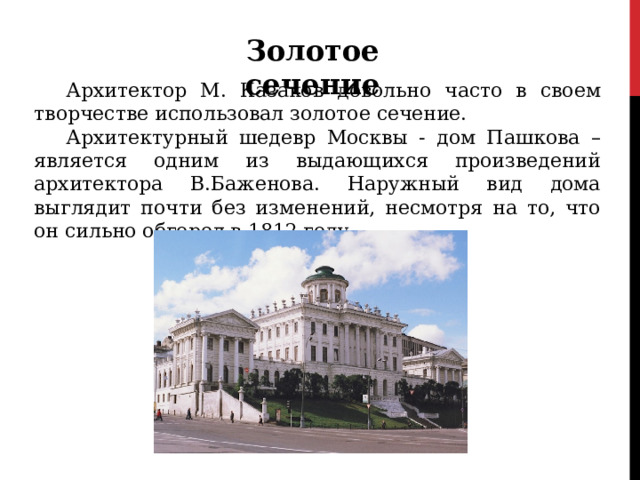 Золотое сечение  Архитектор М. Казаков довольно часто в своем творчестве использовал золотое сечение. Архитектурный шедевр Москвы - дом Пашкова – является одним из выдающихся произведений архитектора В.Баженова. Наружный вид дома выглядит почти без изменений, несмотря на то, что он сильно обгорел в 1812 году 