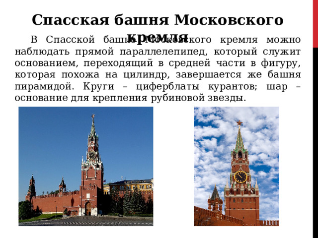 Спасская башня Московского кремля В Спасской башне Московского кремля можно наблюдать прямой параллелепипед, который служит основанием, переходящий в средней части в фигуру, которая похожа на цилиндр, завершается же башня пирамидой. Круги – циферблаты курантов; шар – основание для крепления рубиновой звезды. 