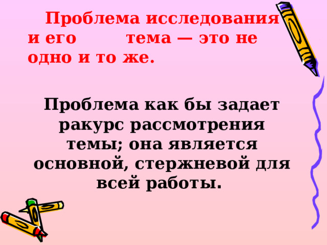  Проблема исследования и его  тема — это не одно и то же.  Проблема как бы задает ракурс рассмотрения темы; она является основной, стержневой для всей работы . 
