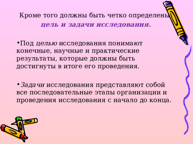 Кроме того должны быть четко определены  цель и задачи исследования . Под  целью  исследования понимают конечные, научные и практические результаты, которые должны быть достигнуты в итоге его проведения.   Задачи  исследования представляют собой все последовательные этапы организации и проведения исследования с начало до конца.  