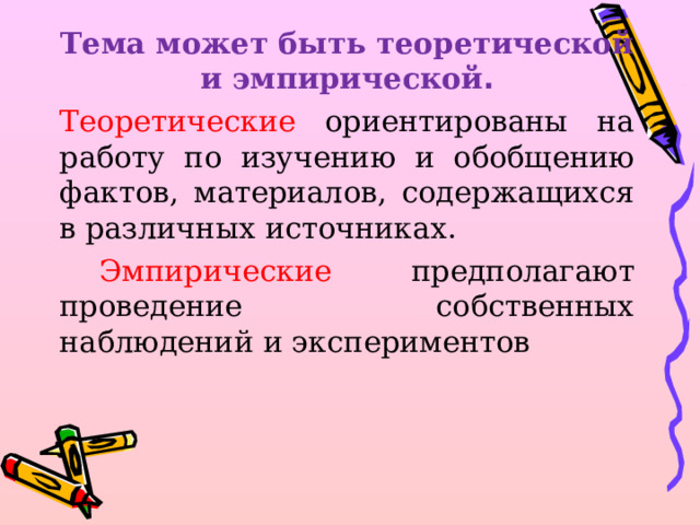 Тема может быть теоретической и эмпирической . Теоретические ориентированы на работу по изучению и обобщению фактов, материалов, содержащихся в различных источниках.  Эмпирические предполагают проведение собственных наблюдений и экспериментов 