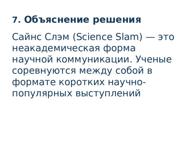 7. Объяснение решения  Сайнс Слэм (Science Slam) — это неакадемическая форма научной коммуникации. Ученые соревнуются между собой в формате коротких научно-популярных выступлений  