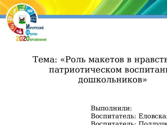Тема: «Роль макетов в нравственно-патриотическом воспитании дошкольников» Выполнили: Воспитатель: Еловская Н.В. Воспитатель: Подлуцкая Е.М.  