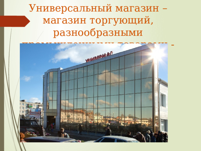 Универсальный магазин – магазин торгующий, разнообразными промышленными товарами - 