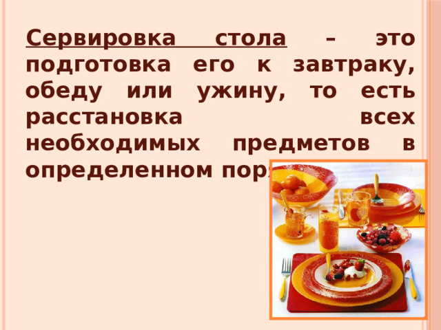 Сервировка стола – это подготовка его к завтраку, обеду или ужину, то есть расстановка всех необходимых предметов в определенном порядке. 