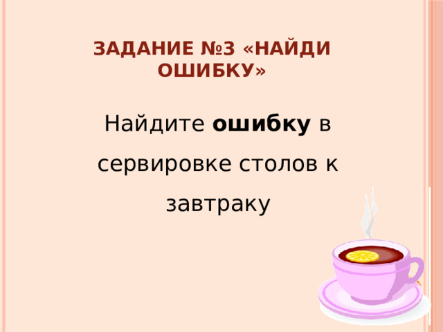 Задание №3 «Найди ошибку» Найдите ошибку в сервировке столов к завтраку 