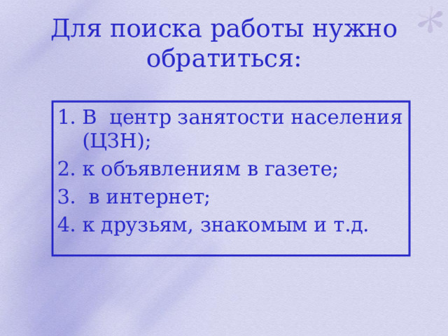 Для поиска работы нужно обратиться: В центр занятости населения (ЦЗН); к объявлениям в газете;  в интернет; к друзьям, знакомым и т.д. 