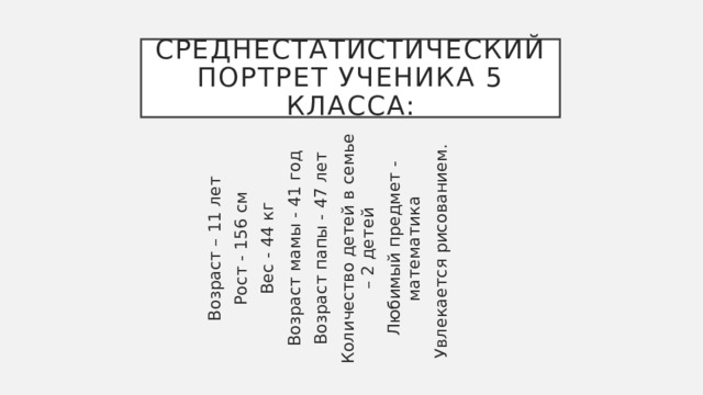 Возраст – 11 лет Рост - 156 см Вес - 44 кг Возраст мамы - 41 год Возраст папы - 47 лет Количество детей в семье – 2 детей Любимый предмет - математика Увлекается рисованием. Среднестатистический портрет ученика 5 класса: 