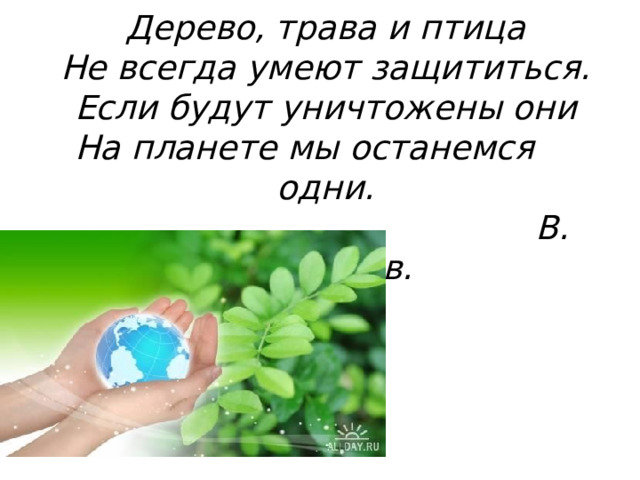 Дерево, трава и птица  Не всегда умеют защититься.  Если будут уничтожены они  На планете мы останемся одни.  В. Берестов. 