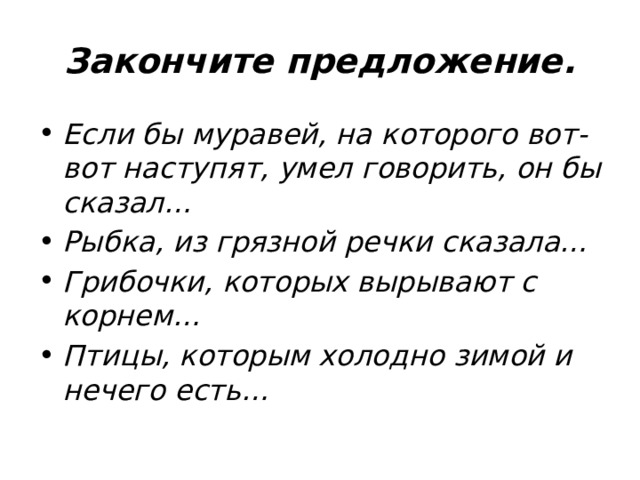 Закончите предложение. Если бы муравей, на которого вот-вот наступят, умел говорить, он бы сказал… Рыбка, из грязной речки сказала… Грибочки, которых вырывают с корнем… Птицы, которым холодно зимой и нечего есть… 