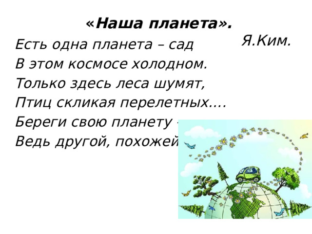 « Наша планета».  Я.Ким. Есть одна планета – сад В этом космосе холодном. Только здесь леса шумят, Птиц скликая перелетных…. Береги свою планету – Ведь другой, похожей, нету! 