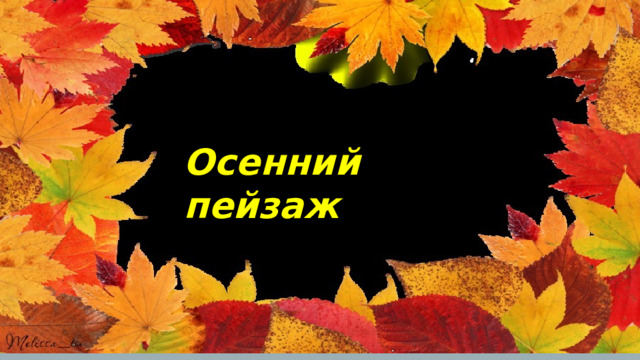 Осенний пейзаж Осенний пейзаж Учитель: Кайгородова Наталья Евгеньевна 
