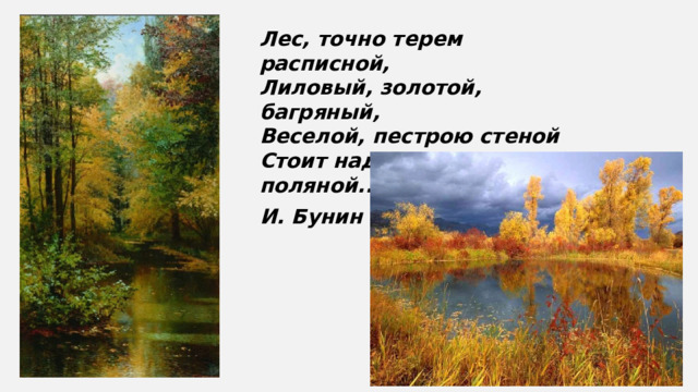 Лес, точно терем расписной,  Лиловый, золотой, багряный,  Веселой, пестрою стеной  Стоит над светлою поляной... И. Бунин 