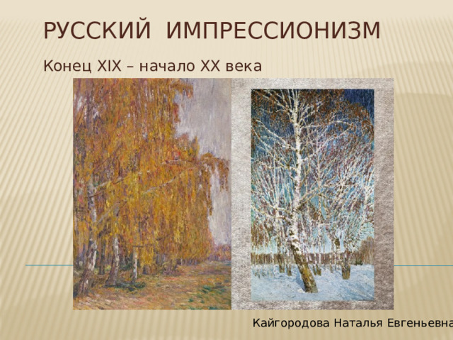 Русский импрессионизм Конец XIX – начало XX века Кайгородова Наталья Евгеньевна 