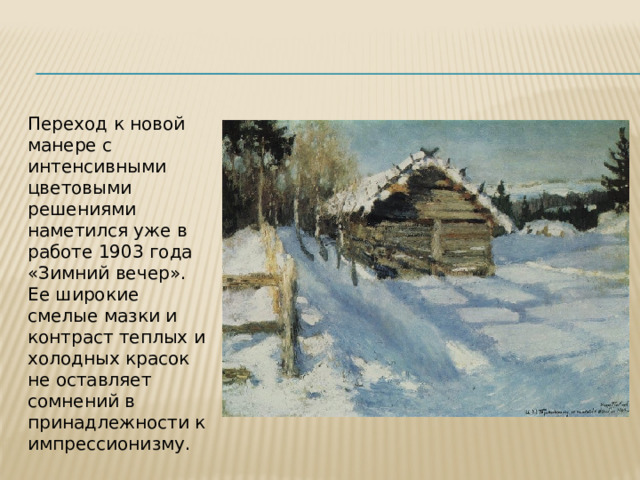 Переход к новой манере с интенсивными цветовыми решениями наметился уже в работе 1903 года «Зимний вечер». Ее широкие смелые мазки и контраст теплых и холодных красок не оставляет сомнений в принадлежности к импрессионизму. 