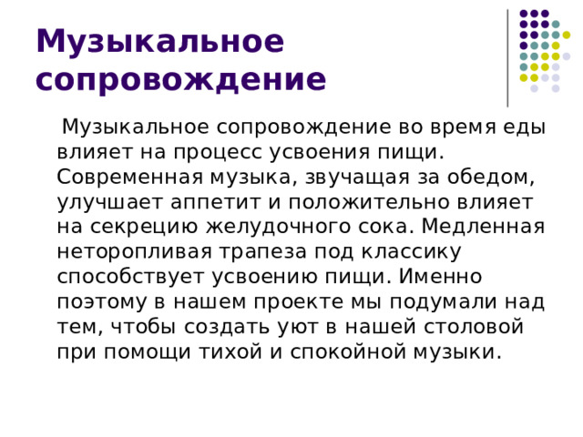 Музыкальное сопровождение  Музыкальное сопровождение во время еды влияет на процесс усвоения пищи. Современная музыка, звучащая за обедом, улучшает аппетит и положительно влияет на секрецию желудочного сока. Медленная неторопливая трапеза под классику способствует усвоению пищи. Именно поэтому в нашем проекте мы подумали над тем, чтобы создать уют в нашей столовой при помощи тихой и спокойной музыки. 