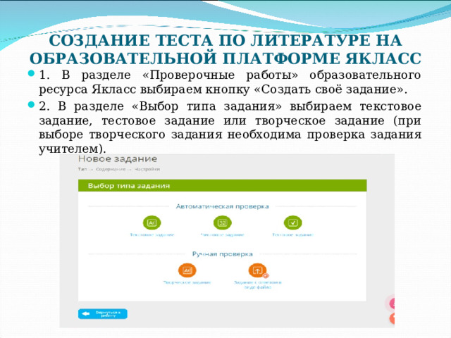 СОЗДАНИЕ ТЕСТА ПО ЛИТЕРАТУРЕ НА ОБРАЗОВАТЕЛЬНОЙ ПЛАТФОРМЕ ЯКЛАСС 1. В разделе «Проверочные работы» образовательного ресурса Якласс выбираем кнопку «Создать своё задание». 2. В разделе «Выбор типа задания» выбираем текстовое задание, тестовое задание или творческое задание (при выборе творческого задания необходима проверка задания учителем).  