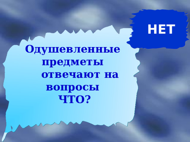 НЕТ Одушевленные предметы  отвечают на вопросы  ЧТО? 