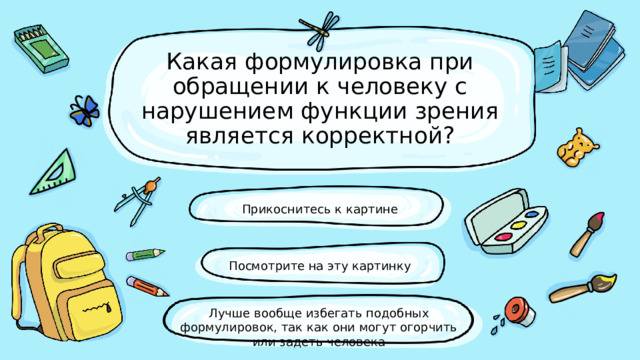 Какая формулировка при обращении к человеку с нарушением функции зрения является корректной? Прикоснитесь к картине Посмотрите на эту картинку Лучше вообще избегать подобных формулировок, так как они могут огорчить или задеть человек а 