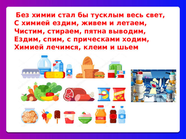   Без химии стал бы тусклым весь свет, С химией ездим, живем и летаем, Чистим, стираем, пятна выводим, Ездим, спим, с прическами ходим, Химией лечимся, клеим и шьем        