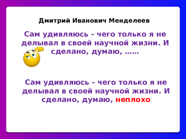 Дмитрий Иванович Менделеев  Сам удивляюсь - чего только я не делывал в своей научной жизни. И сделано, думаю, ……    Сам удивляюсь - чего только я не делывал в своей научной жизни. И сделано, думаю, неплохо 