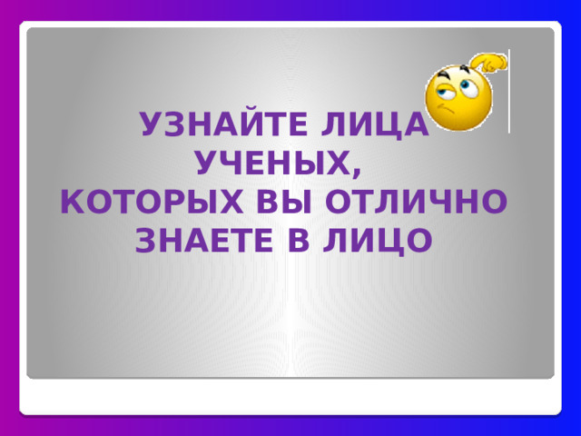 УЗНАЙТЕ ЛИЦА УЧЕНЫХ,  КОТОРЫХ ВЫ ОТЛИЧНО ЗНАЕТЕ В ЛИЦО   