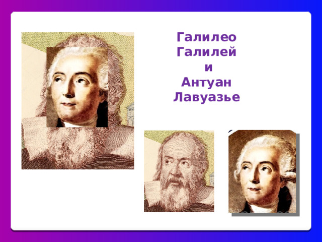 Галилео Галилей  и Антуан Лавуазье 