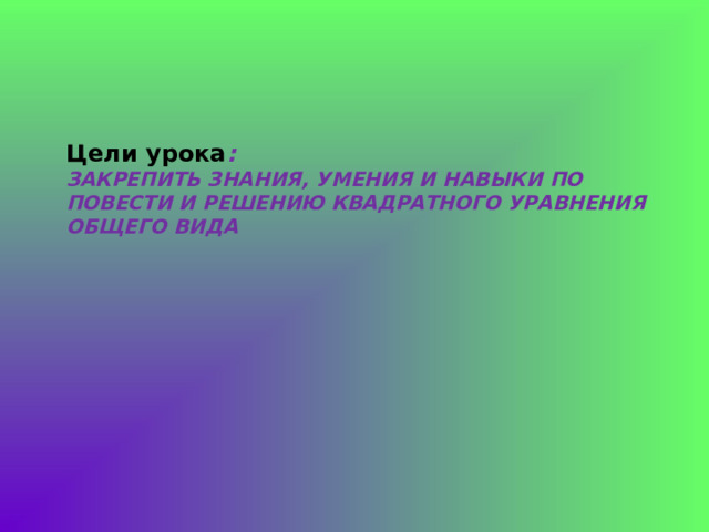 Цели урока :   ЗАКРЕПИТЬ ЗНАНИЯ, УМЕНИЯ И НАВЫКИ ПО ПОВЕСТИ И РЕШЕНИЮ КВАДРАТНОГО УРАВНЕНИЯ ОБЩЕГО ВИДА 