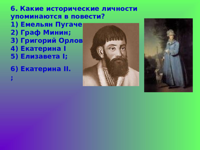 6. Какие исторические личности упоминаются в повести?  1) Емельян Пугачев;  2) Граф Минин;  3) Григорий Орлов;  4) Екатерина I  5) Елизавета I ;  6) Екатерина II.   ; 