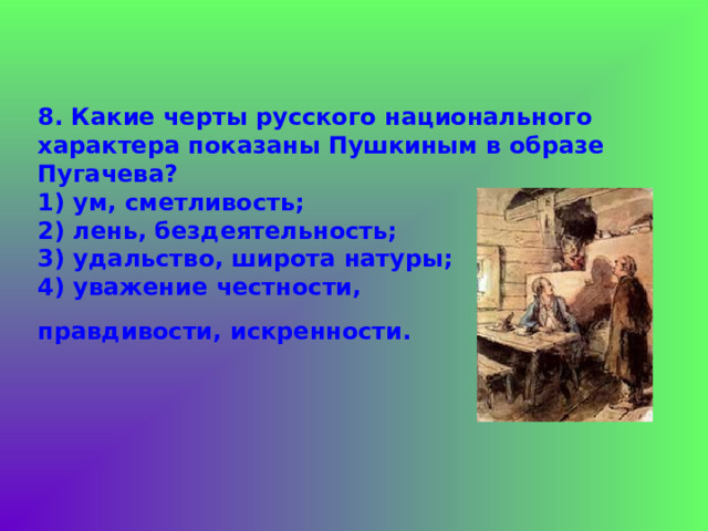 8. Какие черты русского национального характера показаны Пушкиным в образе Пугачева?  1) ум, сметливость;  2) лень, бездеятельность;  3) удальство, широта натуры;  4) уважение честности,  правдивости, искренности.  
