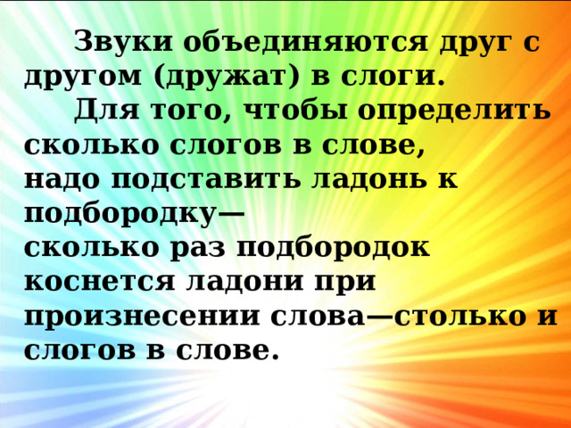  Звуки объединяются друг с другом (дружат) в слоги.  Для того, чтобы определить сколько слогов в слове, надо подставить ладонь к подбородку— сколько раз подбородок коснется ладони при произнесении слова—столько и слогов в слове. 
