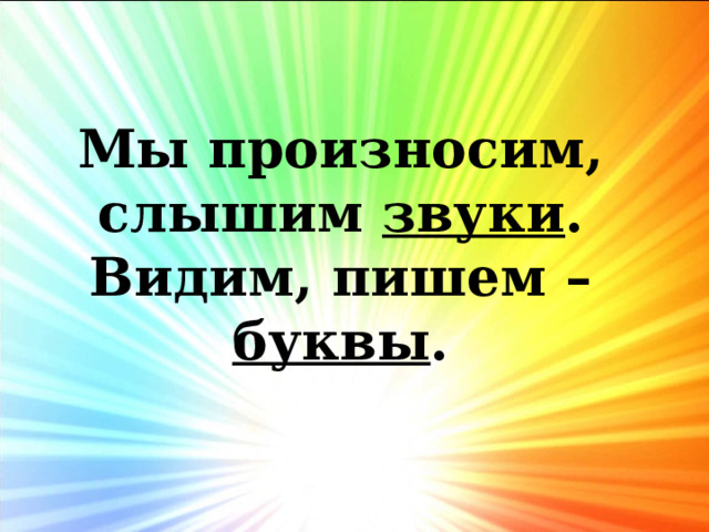 Мы произносим, слышим звуки . Видим, пишем – буквы . 