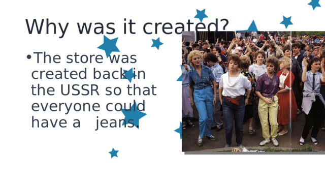 Why was it created? The store was created back in the USSR so that everyone could have a jeans . 