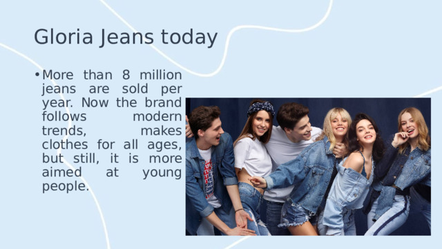 Gloria Jeans today More than 8 million jeans are sold per year. Now the brand follows modern trends, makes clothes for all ages, but still, it is more aimed at young people. 