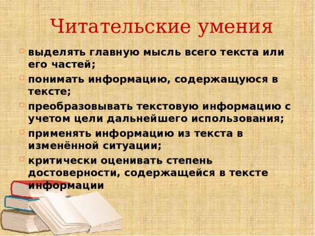 Читательские  умения выделять главную мысль всего текста или его частей; понимать информацию, содержащуюся в тексте; преобразовывать текстовую информацию с учетом цели дальнейшего использования; применять информацию из текста в изменённой ситуации; критически оценивать степень достоверности, содержащейся в тексте информации 