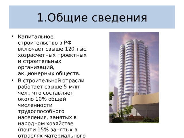 1.Общие сведения Капитальное строительство в РФ включает свыше 120 тыс. хозрасчетных проектных и строительных организаций, акционерных обществ. В строительной отрасли работает свыше 5 млн. чел., что составляет около 10% общей численности трудоспособного населения, занятых в народном хозяйстве (почти 15% занятых в отраслях материального производства). 