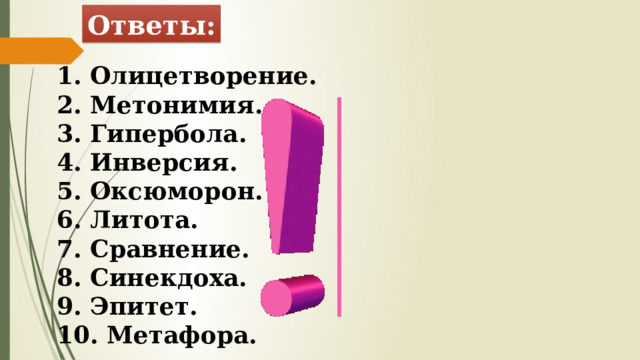 Ответы:  Олицетворение.  Метонимия.  Гипербола.  Инверсия.  Оксюморон.  Литота.  Сравнение.  Синекдоха.  Эпитет.  Метафора. 