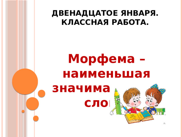 Двенадцатое января.  Классная работа. Морфема – наименьшая значимая часть слова. 
