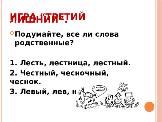 Игра “Третий лишний”. Подумайте, все ли слова родственные?  1. Лесть, лестница, лестный. 2. Честный, чесночный, чеснок. 3. Левый, лев, налево.   