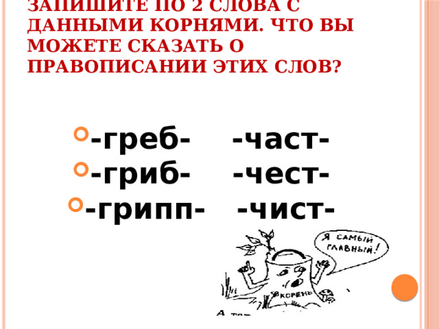 Запишите по 2 слова с данными корнями. Что вы можете сказать о правописании этих слов? -греб- -част- -гриб- -чест- -грипп- -чист- 
