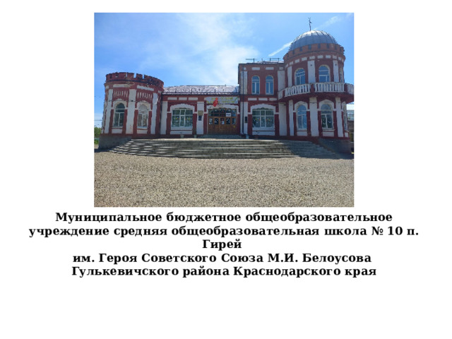 Муниципальное бюджетное общеобразовательное учреждение средняя общеобразовательная школа № 10 п. Гирей  им. Героя Советского Союза М.И. Белоусова  Гулькевичского района Краснодарского края  