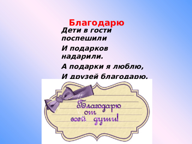 Благодарю Дети в гости поспешили И подарков надарили. А подарки я люблю, И друзей благодарю.   