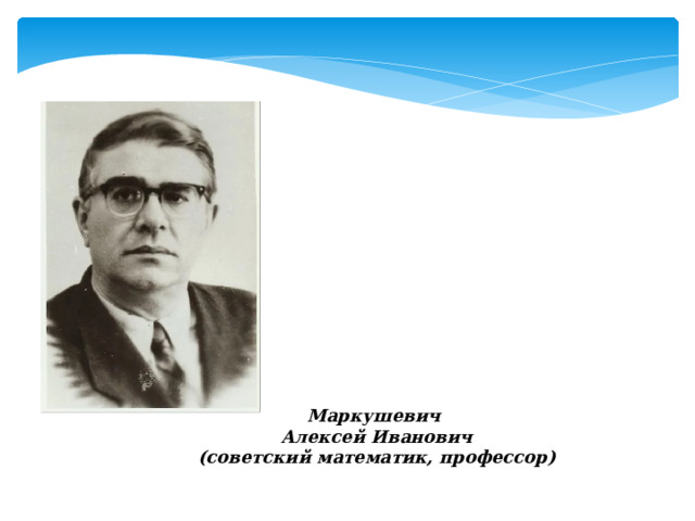 «Изучение математики без должной связи с жизнью, без наглядности мешает развитию логического мышления, снижает уровень математической подготовки…» Маркушевич Алексей Иванович (советский математик, профессор) 